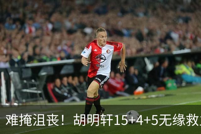 难掩沮丧！胡明轩15+4+5无缘救主 广东男篮禁区狂丢62分